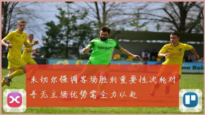 米切尔强调客场胜利重要性次轮对手无主场优势需全力以赴