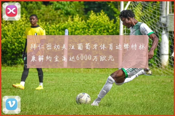拜仁密切关注葡萄牙体育边锋特林康解约金高达6000万欧元
