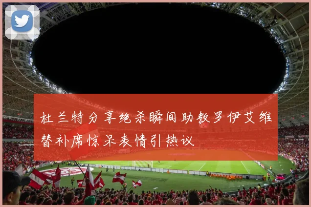 杜兰特分享绝杀瞬间助教罗伊艾维替补席惊呆表情引热议