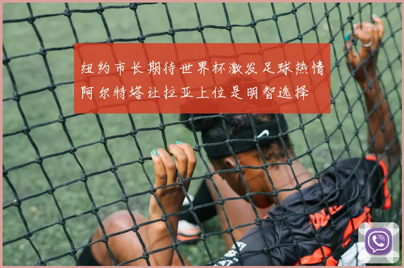 纽约市长期待世界杯激发足球热情阿尔特塔让拉亚上位是明智选择