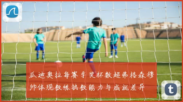 瓜迪奥拉每赛季奖杯数超弗格森穆帅体现教练执教能力与成就差异