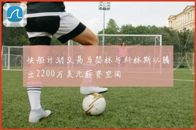 快船计划交易马瑟林与科林斯以腾出2200万美元薪资空间