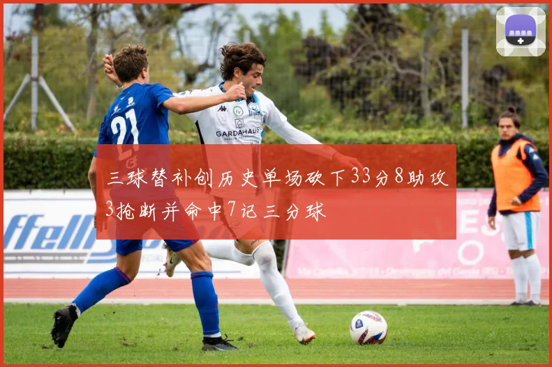 三球替补创历史单场砍下33分8助攻3抢断并命中7记三分球