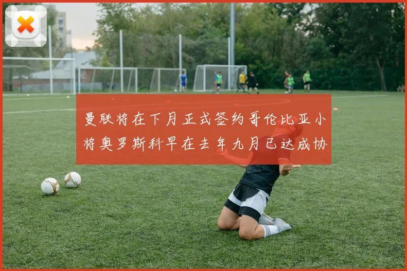 曼联将在下月正式签约哥伦比亚小将奥罗斯科早在去年九月已达成协议