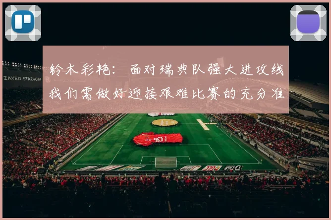 铃木彩艳：面对瑞典队强大进攻线我们需做好迎接艰难比赛的充分准备