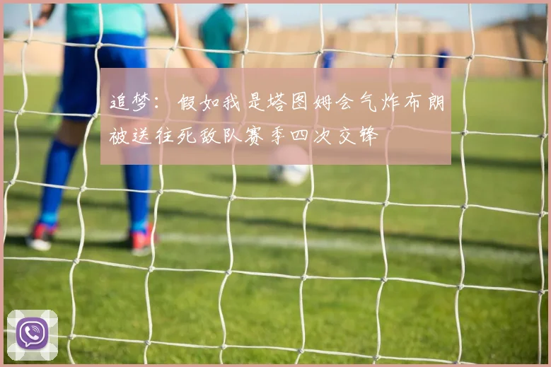 追梦：假如我是塔图姆会气炸布朗被送往死敌队赛季四次交锋