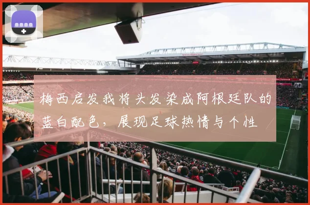 梅西启发我将头发染成阿根廷队的蓝白配色，展现足球热情与个性