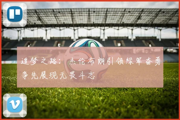追梦之路：杰伦布朗引领绿军奋勇争先展现无畏斗志