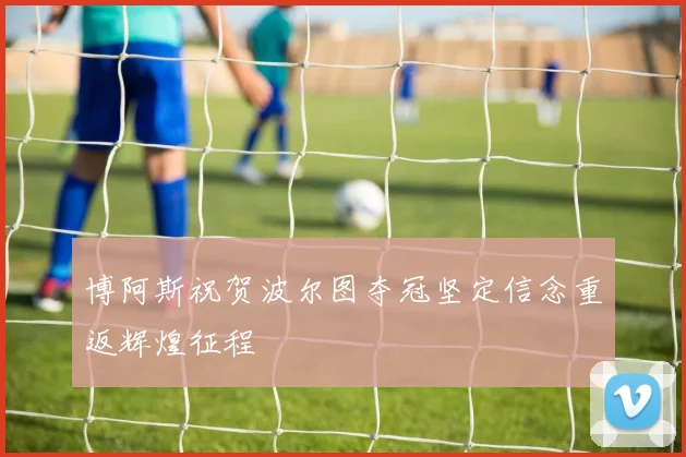博阿斯祝贺波尔图夺冠坚定信念重返辉煌征程