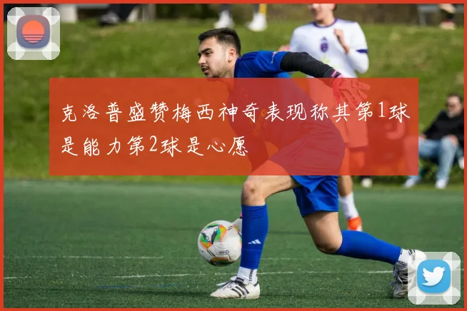 克洛普盛赞梅西神奇表现称其第1球是能力第2球是心愿