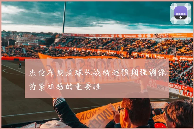 杰伦布朗谈球队战绩超预期强调保持紧迫感的重要性