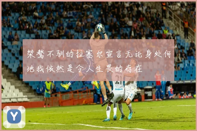 桀骜不驯的拉塞尔宣言无论身处何地我依然是令人生畏的存在