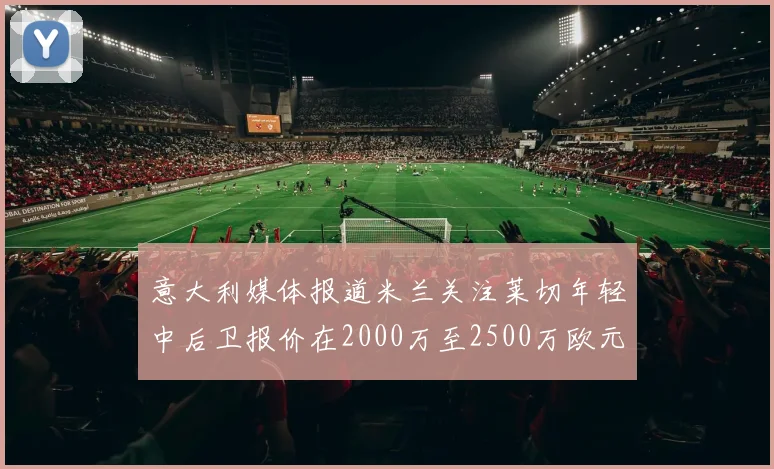 意大利媒体报道米兰关注莱切年轻中后卫报价在2000万至2500万欧元之间