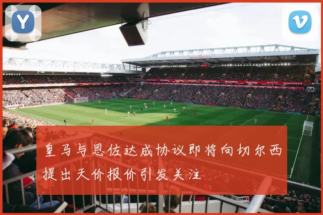 皇马与恩佐达成协议即将向切尔西提出天价报价引发关注