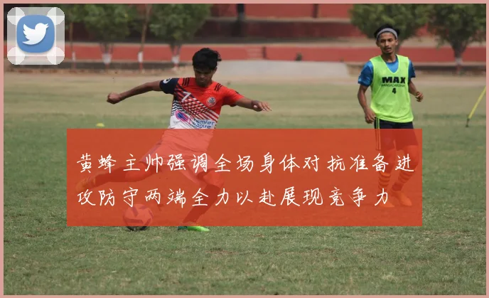 黄蜂主帅强调全场身体对抗准备进攻防守两端全力以赴展现竞争力