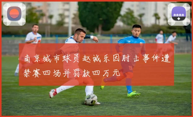 南京城市球员赵诚乐因肘击事件遭禁赛四场并罚款四万元