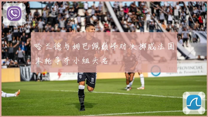 哈兰德与姆巴佩巅峰对决挪威法国末轮争夺小组头名