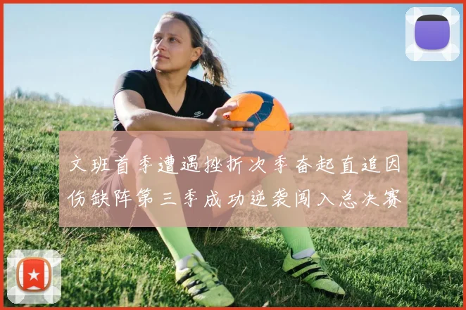 文班首季遭遇挫折次季奋起直追因伤缺阵第三季成功逆袭闯入总决赛