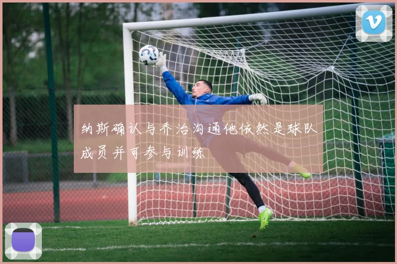 纳斯确认与乔治沟通他依然是球队成员并可参与训练