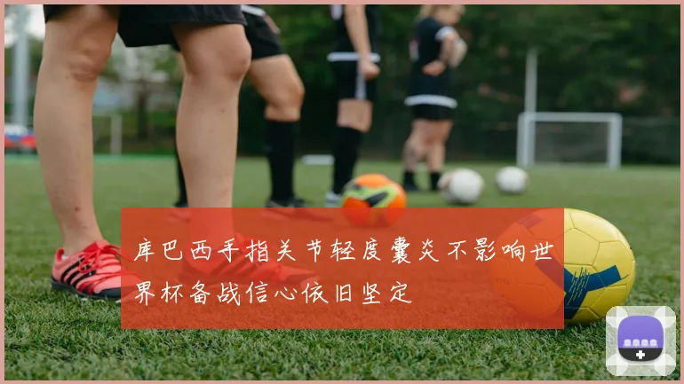 库巴西手指关节轻度囊炎不影响世界杯备战信心依旧坚定