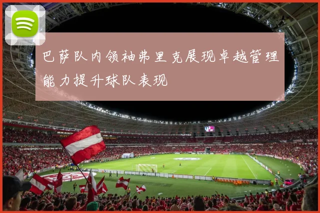 巴萨队内领袖弗里克展现卓越管理能力提升球队表现