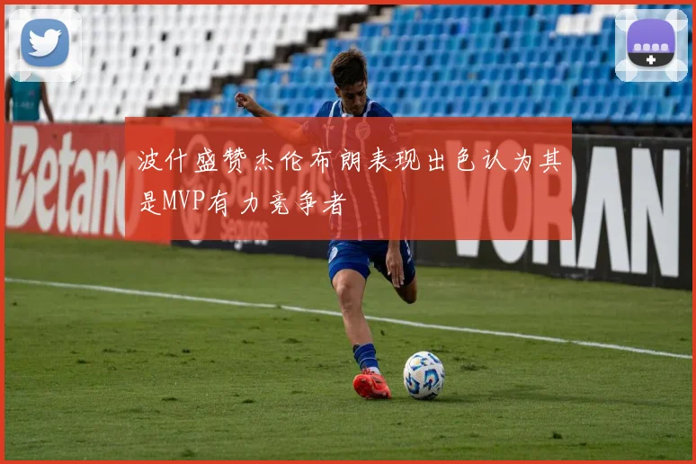 波什盛赞杰伦布朗表现出色认为其是MVP有力竞争者