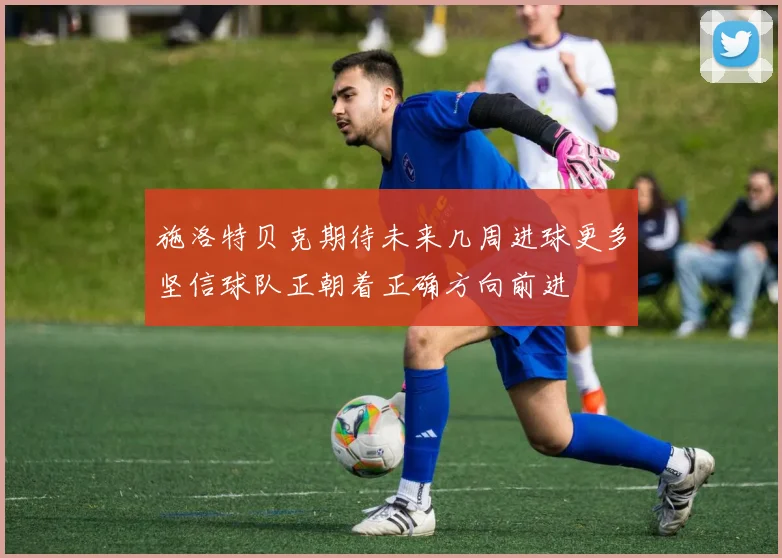 施洛特贝克期待未来几周进球更多坚信球队正朝着正确方向前进