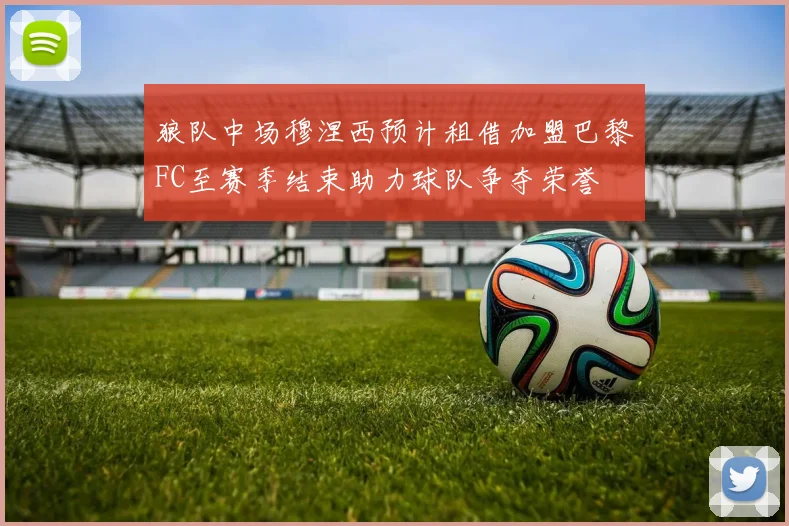 狼队中场穆涅西预计租借加盟巴黎FC至赛季结束助力球队争夺荣誉