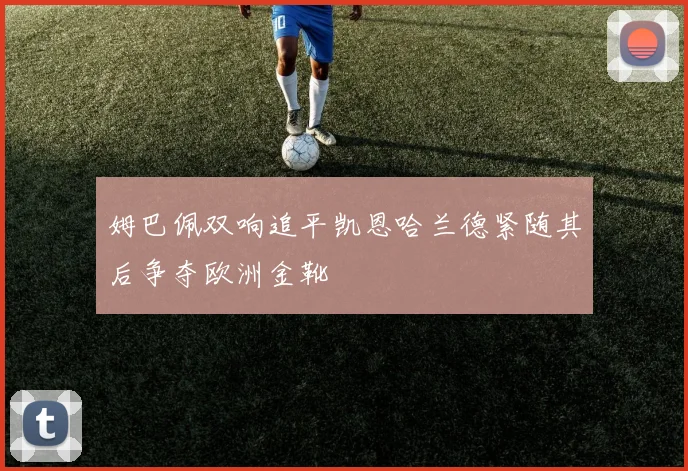 姆巴佩双响追平凯恩哈兰德紧随其后争夺欧洲金靴