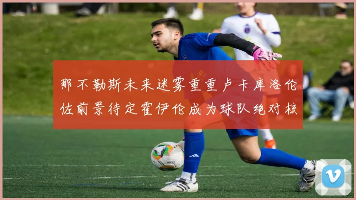 那不勒斯未来迷雾重重卢卡库洛伦佐前景待定霍伊伦成为球队绝对核心