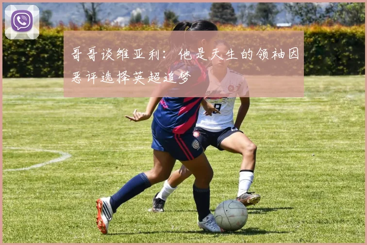 哥哥谈维亚利：他是天生的领袖因恶评选择英超追梦