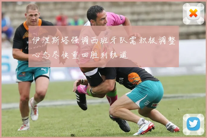 伊涅斯塔强调西班牙队需积极调整心态尽快重回胜利轨道