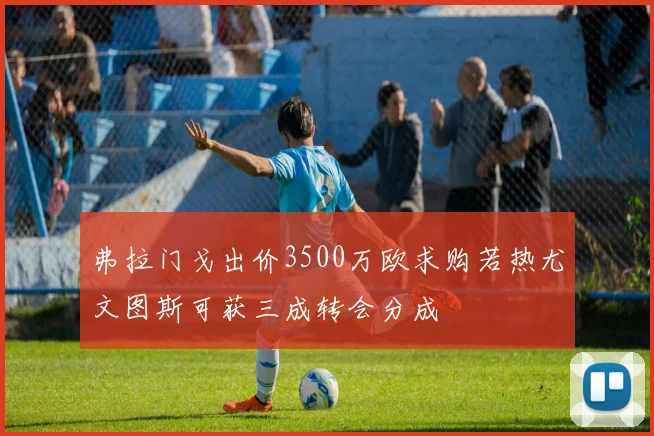 弗拉门戈出价3500万欧求购若热尤文图斯可获三成转会分成