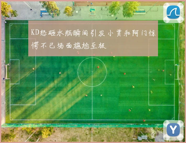 KD怒砸水瓶瞬间引发小贾和阿门惊愕不已场面尴尬至极