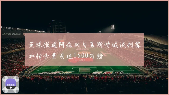 英媒报道阿森纳与莱斯特城谈判蒙加转会费或达1500万镑