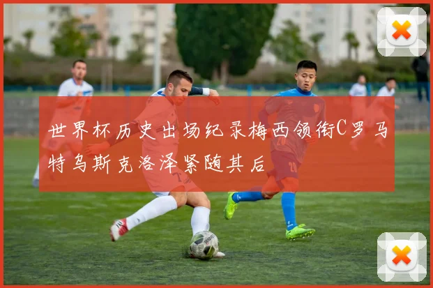 世界杯历史出场纪录梅西领衔C罗马特乌斯克洛泽紧随其后