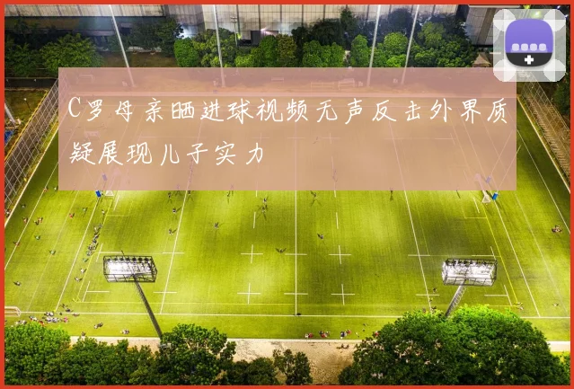 C罗母亲晒进球视频无声反击外界质疑展现儿子实力